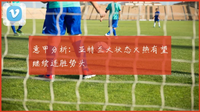 意甲分析：亚特兰大状态火热有望继续连胜势头