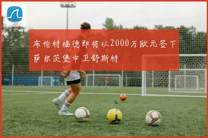 布伦特福德即将以2000万欧元签下萨尔茨堡中卫舒斯特