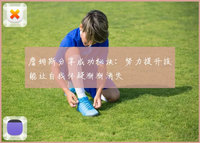 詹姆斯分享成功秘诀：努力提升技能让自我怀疑渐渐消失