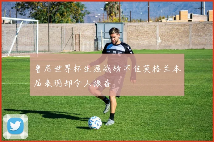鲁尼世界杯生涯战绩不佳英格兰本届表现却令人振奋