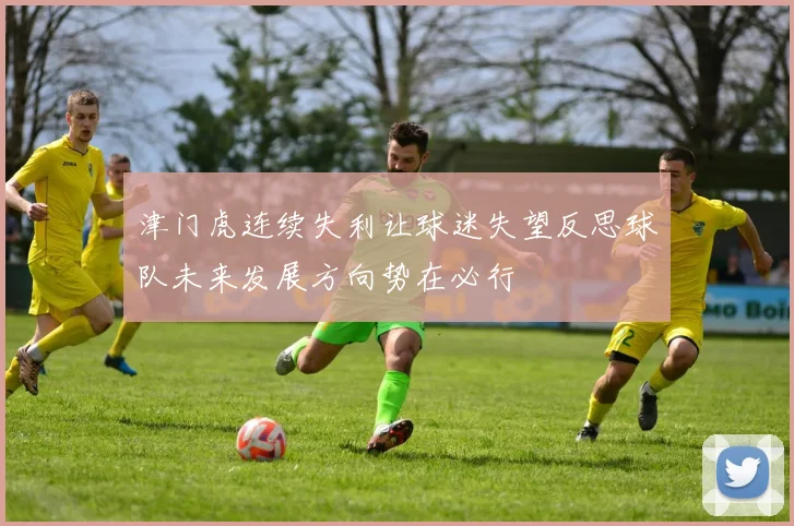 津门虎连续失利让球迷失望反思球队未来发展方向势在必行