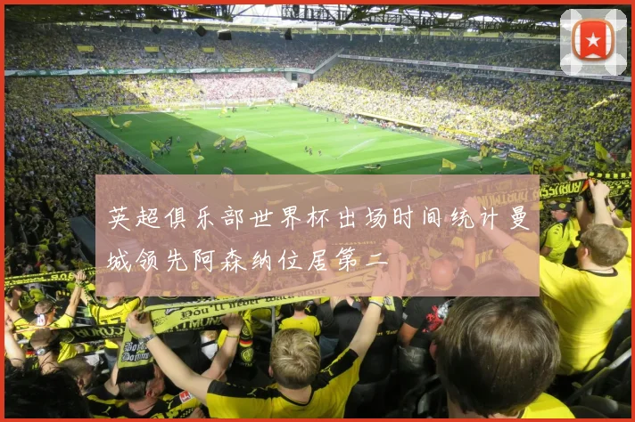 英超俱乐部世界杯出场时间统计曼城领先阿森纳位居第二
