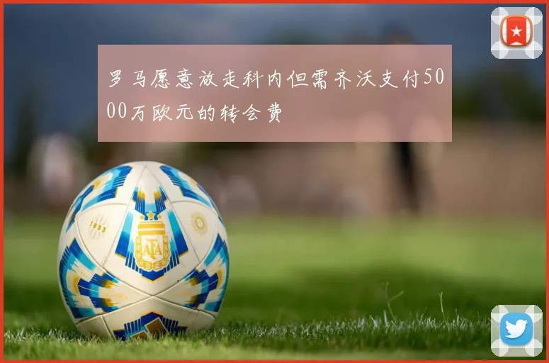 罗马愿意放走科内但需齐沃支付5000万欧元的转会费