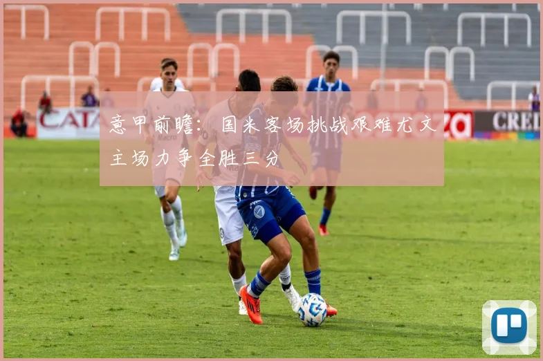 意甲前瞻：国米客场挑战艰难尤文主场力争全胜三分