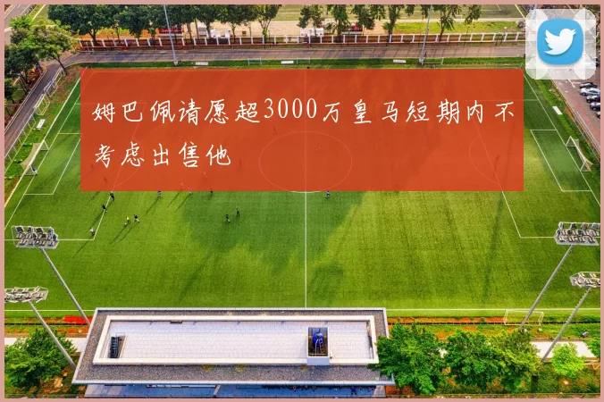 姆巴佩请愿超3000万皇马短期内不考虑出售他