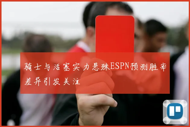 骑士与活塞实力悬殊ESPN预测胜率差异引发关注