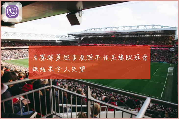 马赛球员坦言表现不佳无缘欧冠晋级结果令人失望