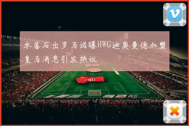 水落石出罗马诺曝HWG迪奥曼德加盟皇马消息引发热议