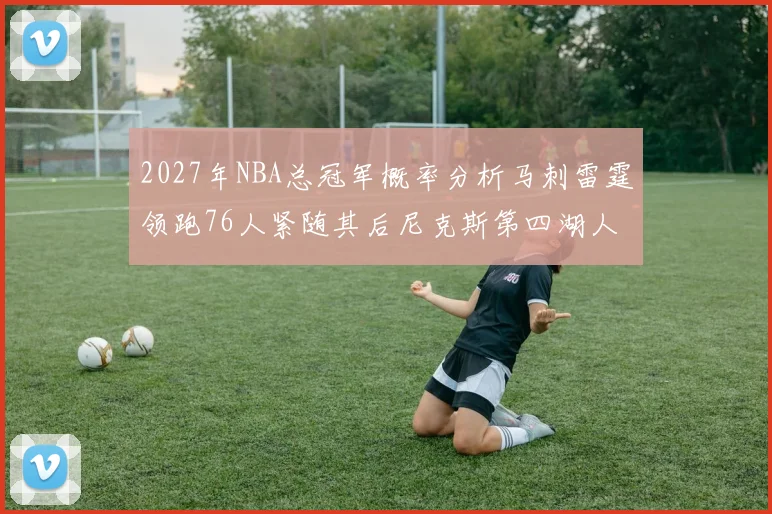 2027年NBA总冠军概率分析马刺雷霆领跑76人紧随其后尼克斯第四湖人仅3希望