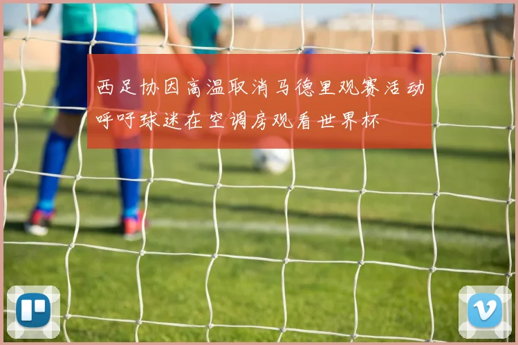 西足协因高温取消马德里观赛活动呼吁球迷在空调房观看世界杯