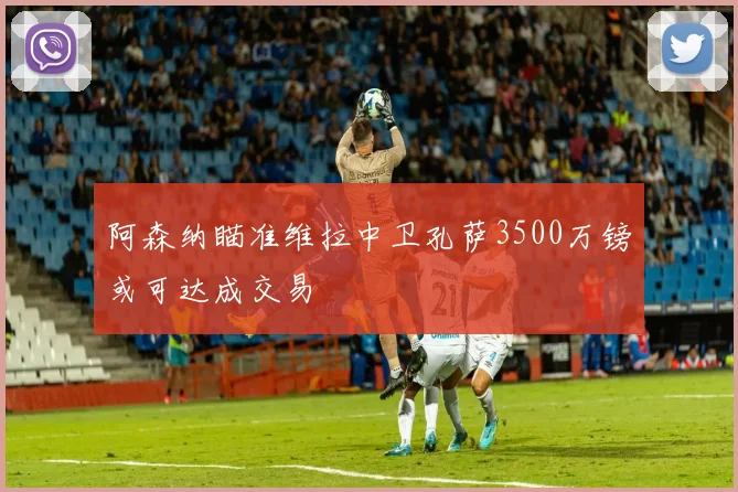 阿森纳瞄准维拉中卫孔萨3500万镑或可达成交易