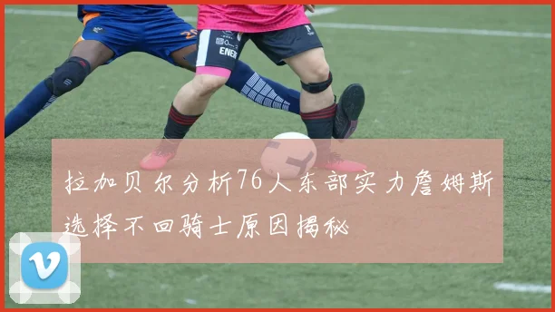 拉加贝尔分析76人东部实力詹姆斯选择不回骑士原因揭秘