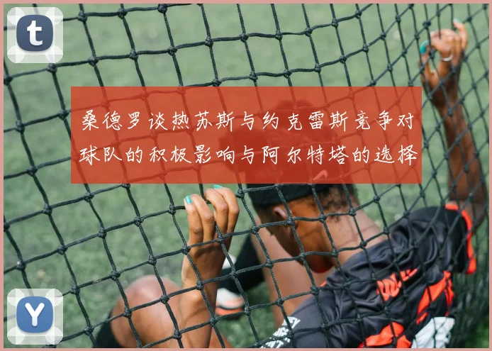 桑德罗谈热苏斯与约克雷斯竞争对球队的积极影响与阿尔特塔的选择难题