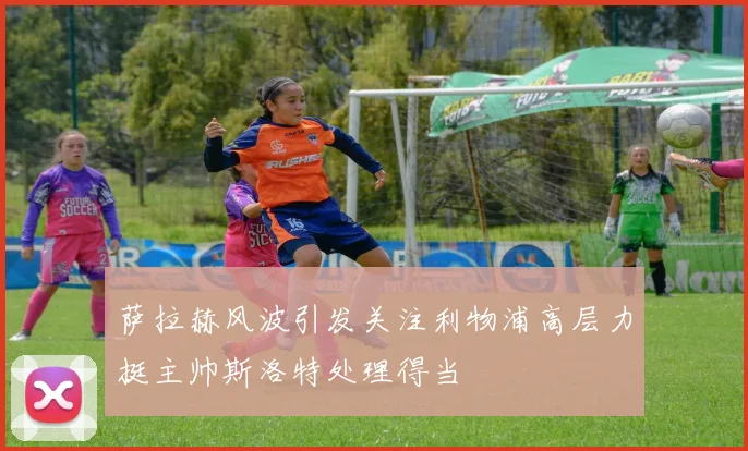萨拉赫风波引发关注利物浦高层力挺主帅斯洛特处理得当