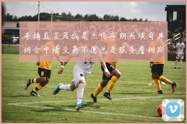 夸梅直言若我是杰伦布朗或埃奇库姆会申请交易不愿总是服务詹姆斯