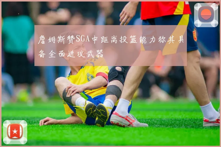 詹姆斯赞SGA中距离投篮能力称其具备全面进攻武器