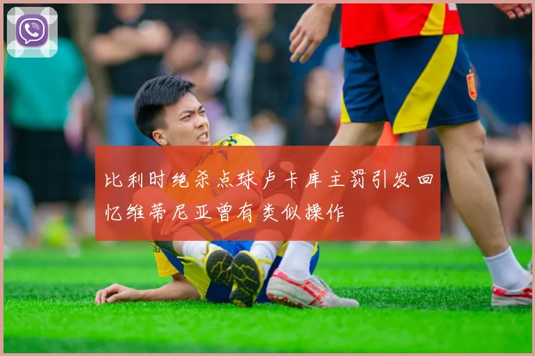 比利时绝杀点球卢卡库主罚引发回忆维蒂尼亚曾有类似操作
