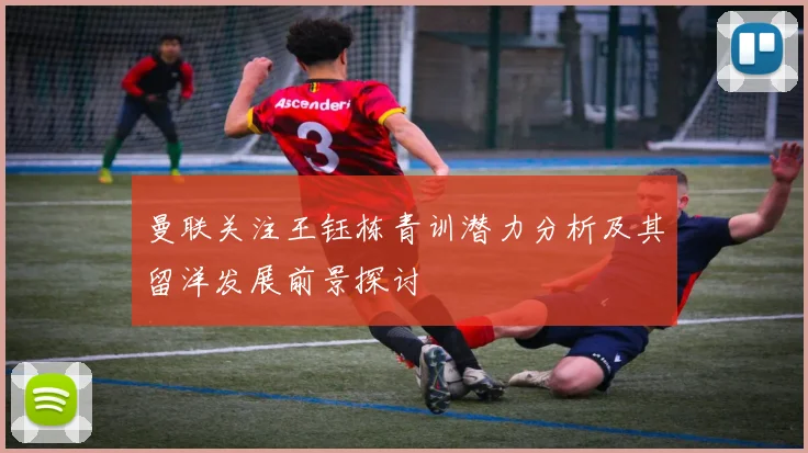 曼联关注王钰栋青训潜力分析及其留洋发展前景探讨