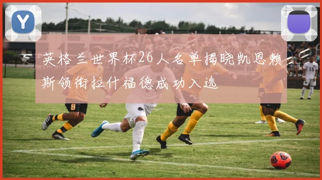 英格兰世界杯26人名单揭晓凯恩赖斯领衔拉什福德成功入选