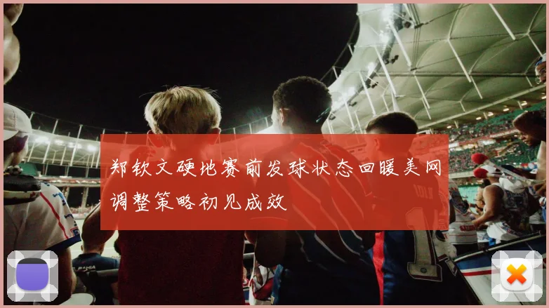 郑钦文硬地赛前发球状态回暖美网调整策略初见成效