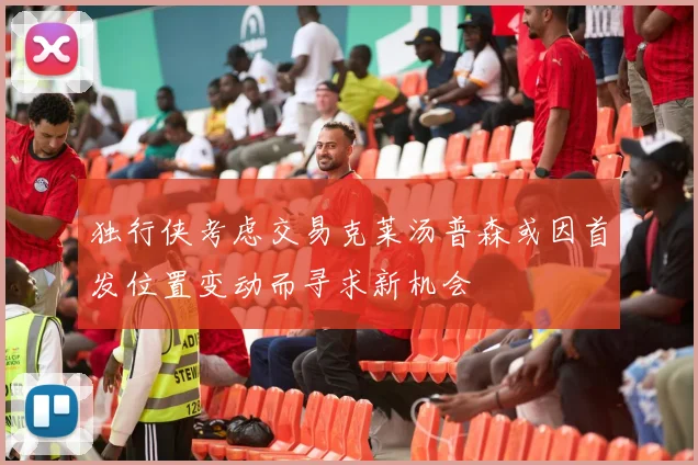 独行侠考虑交易克莱汤普森或因首发位置变动而寻求新机会