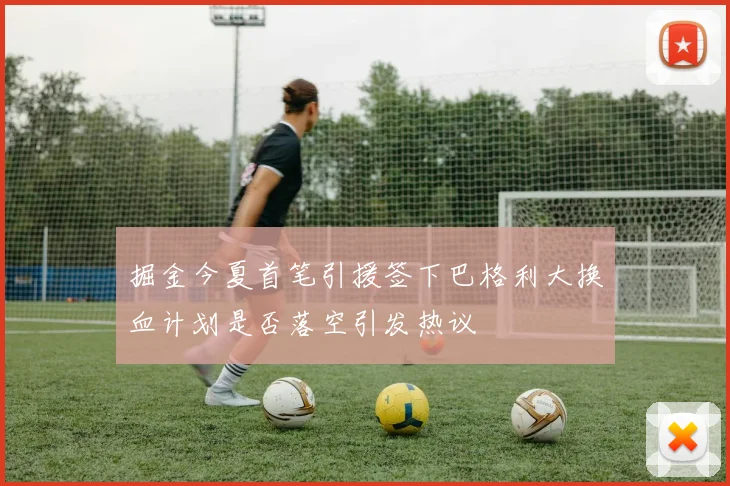 掘金今夏首笔引援签下巴格利大换血计划是否落空引发热议