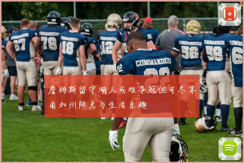 詹姆斯留守湖人或难争冠但可尽享南加州阳光与生活乐趣