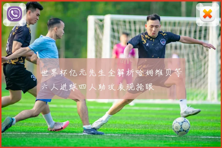 世界杯亿元先生全解析哈姆维贝等六人进球四人助攻表现抢眼