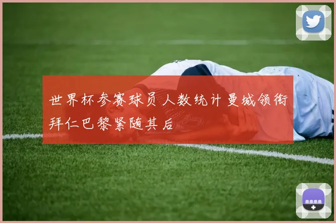 世界杯参赛球员人数统计曼城领衔拜仁巴黎紧随其后
