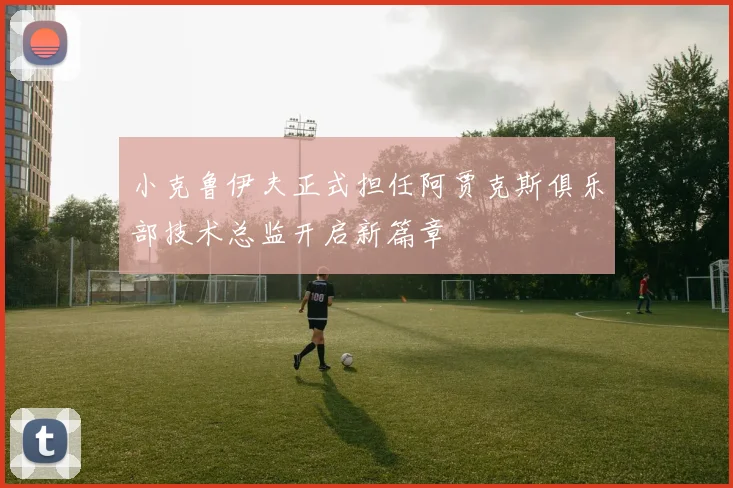 小克鲁伊夫正式担任阿贾克斯俱乐部技术总监开启新篇章