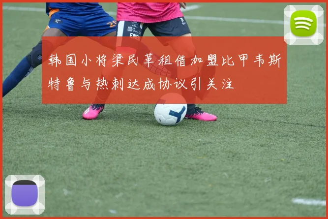 韩国小将梁民革租借加盟比甲韦斯特鲁与热刺达成协议引关注