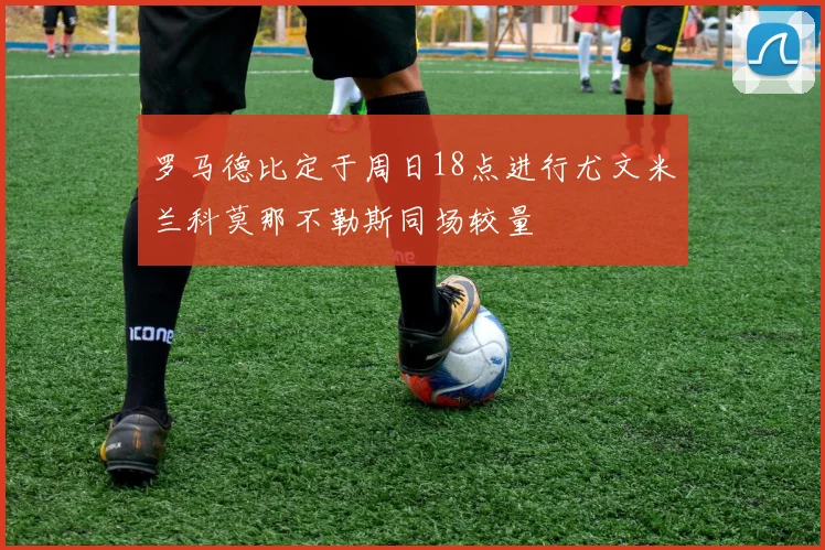 罗马德比定于周日18点进行尤文米兰科莫那不勒斯同场较量